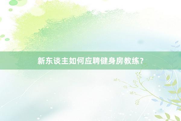 新东谈主如何应聘健身房教练？